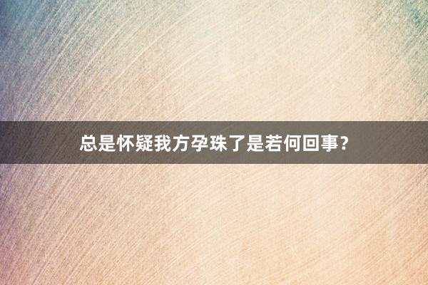 总是怀疑我方孕珠了是若何回事？