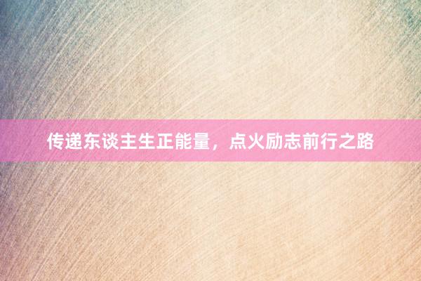 传递东谈主生正能量，点火励志前行之路