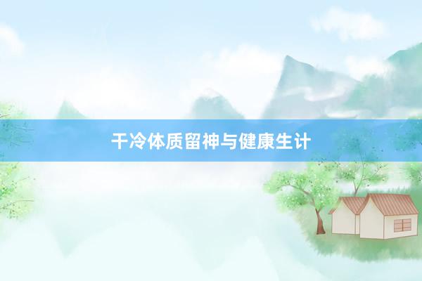 干冷体质留神与健康生计