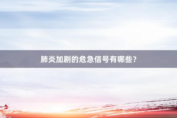 肺炎加剧的危急信号有哪些？
