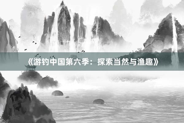 《游钓中国第六季：探索当然与渔趣》