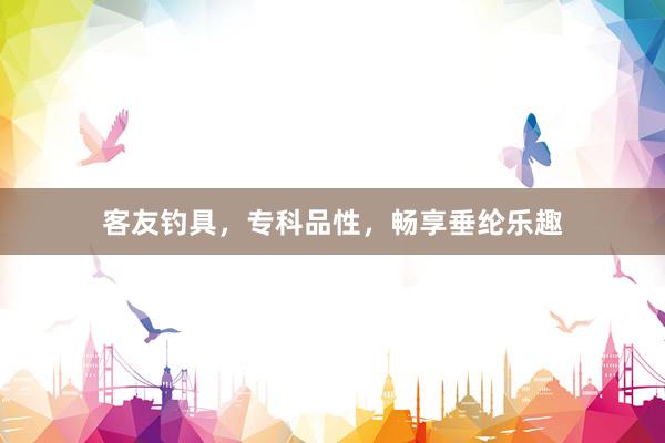 客友钓具，专科品性，畅享垂纶乐趣