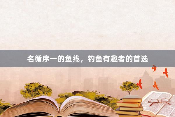 名循序一的鱼线，钓鱼有趣者的首选