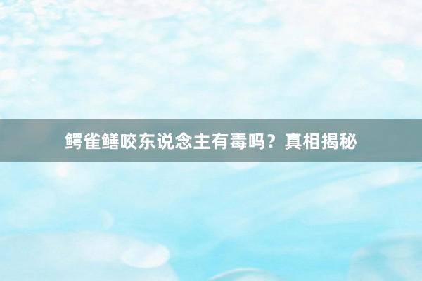鳄雀鳝咬东说念主有毒吗？真相揭秘