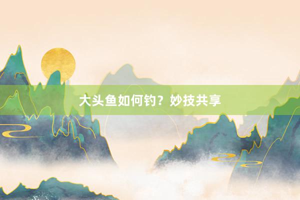大头鱼如何钓？妙技共享
